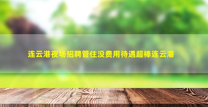 连云港夜场招聘管住没费用待遇超棒连云港